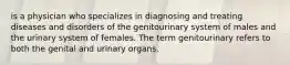 is a physician who specializes in diagnosing and treating diseases and disorders of the genitourinary system of males and the urinary system of females. The term genitourinary refers to both the genital and urinary organs.