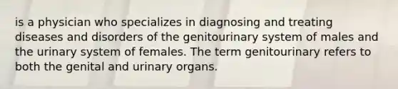 is a physician who specializes in diagnosing and treating diseases and disorders of the genitourinary system of males and the urinary system of females. The term genitourinary refers to both the genital and urinary organs.