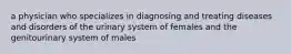 a physician who specializes in diagnosing and treating diseases and disorders of the urinary system of females and the genitourinary system of males