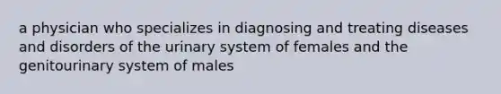 a physician who specializes in diagnosing and treating diseases and disorders of the urinary system of females and the genitourinary system of males