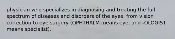 physician who specializes in diagnosing and treating the full spectrum of diseases and disorders of the eyes, from vision correction to eye surgery (OPHTHALM means eye, and -OLOGIST means specialist).