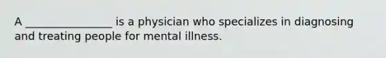 A ________________ is a physician who specializes in diagnosing and treating people for mental illness.