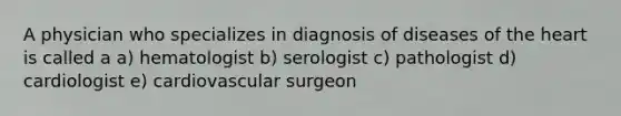 A physician who specializes in diagnosis of diseases of the heart is called a a) hematologist b) serologist c) pathologist d) cardiologist e) cardiovascular surgeon