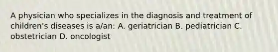 A physician who specializes in the diagnosis and treatment of children's diseases is a/an: A. geriatrician B. pediatrician C. obstetrician D. oncologist