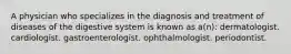 A physician who specializes in the diagnosis and treatment of diseases of the digestive system is known as a(n): dermatologist. cardiologist. gastroenterologist. ophthalmologist. periodontist.