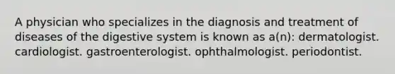 A physician who specializes in the diagnosis and treatment of diseases of the digestive system is known as a(n): dermatologist. cardiologist. gastroenterologist. ophthalmologist. periodontist.