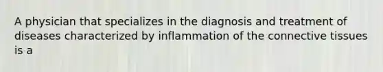 A physician that specializes in the diagnosis and treatment of diseases characterized by inflammation of the connective tissues is a