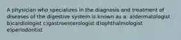 A physician who specializes in the diagnosis and treatment of diseases of the digestive system is known as a: a)dermatologist b)cardiologist c)gastroenterologist d)ophthalmologist e)periodontist