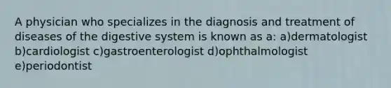 A physician who specializes in the diagnosis and treatment of diseases of the digestive system is known as a: a)dermatologist b)cardiologist c)gastroenterologist d)ophthalmologist e)periodontist