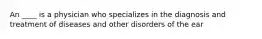 An ____ is a physician who specializes in the diagnosis and treatment of diseases and other disorders of the ear