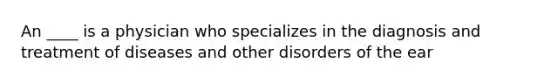 An ____ is a physician who specializes in the diagnosis and treatment of diseases and other disorders of the ear