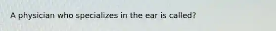 A physician who specializes in the ear is called?