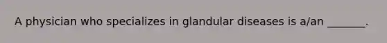 A physician who specializes in glandular diseases is a/an _______.