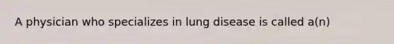 A physician who specializes in lung disease is called a(n)