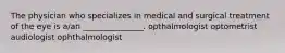 The physician who specializes in medical and surgical treatment of the eye is a/an _______________. opthalmologist optometrist audiologist ophthalmologist