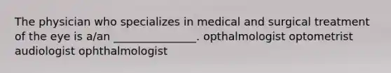 The physician who specializes in medical and surgical treatment of the eye is a/an _______________. opthalmologist optometrist audiologist ophthalmologist