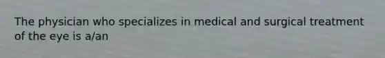 The physician who specializes in medical and surgical treatment of the eye is a/an