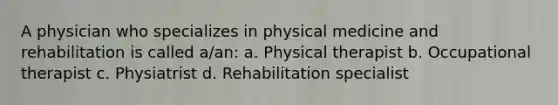 A physician who specializes in physical medicine and rehabilitation is called a/an: a. Physical therapist b. Occupational therapist c. Physiatrist d. Rehabilitation specialist