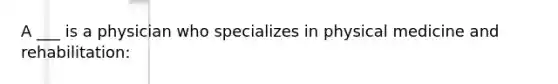 A ___ is a physician who specializes in physical medicine and rehabilitation: