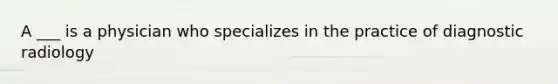 A ___ is a physician who specializes in the practice of diagnostic radiology