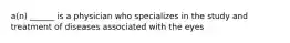 a(n) ______ is a physician who specializes in the study and treatment of diseases associated with the eyes
