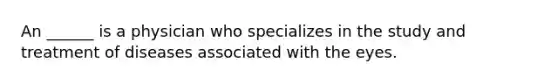 An ______ is a physician who specializes in the study and treatment of diseases associated with the eyes.