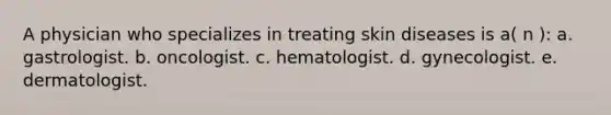 A physician who specializes in treating skin diseases is a( n ): a. gastrologist. b. oncologist. c. hematologist. d. gynecologist. e. dermatologist.