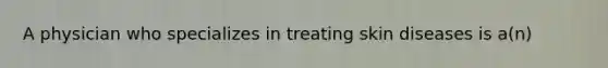 A physician who specializes in treating skin diseases is a(n)