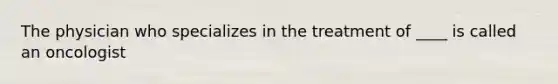 The physician who specializes in the treatment of ____ is called an oncologist