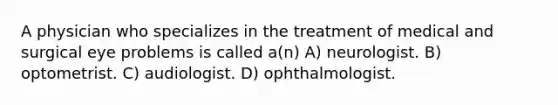 A physician who specializes in the treatment of medical and surgical eye problems is called a(n) A) neurologist. B) optometrist. C) audiologist. D) ophthalmologist.