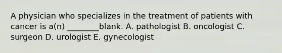 A physician who specializes in the treatment of patients with cancer is a(n) ________blank. A. pathologist B. oncologist C. surgeon D. urologist E. gynecologist