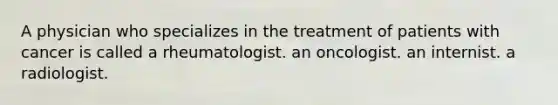 A physician who specializes in the treatment of patients with cancer is called a rheumatologist. an oncologist. an internist. a radiologist.