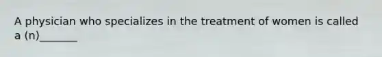 A physician who specializes in the treatment of women is called a (n)_______