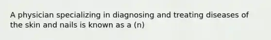 A physician specializing in diagnosing and treating diseases of the skin and nails is known as a (n)