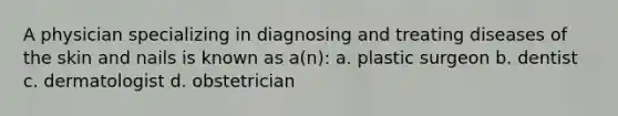 A physician specializing in diagnosing and treating diseases of the skin and nails is known as a(n): a. plastic surgeon b. dentist c. dermatologist d. obstetrician