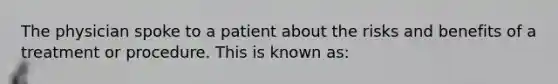 The physician spoke to a patient about the risks and benefits of a treatment or procedure. This is known as: