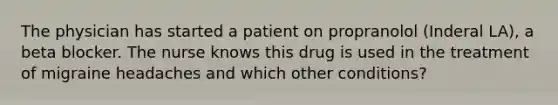 The physician has started a patient on propranolol (Inderal LA), a beta blocker. The nurse knows this drug is used in the treatment of migraine headaches and which other conditions?