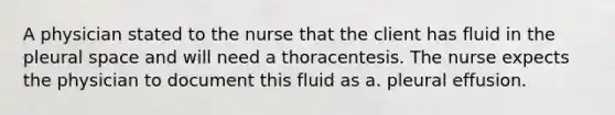 A physician stated to the nurse that the client has fluid in the pleural space and will need a thoracentesis. The nurse expects the physician to document this fluid as a. pleural effusion.