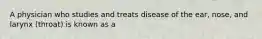 A physician who studies and treats disease of the ear, nose, and larynx (throat) is known as a