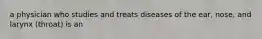 a physician who studies and treats diseases of the ear, nose, and larynx (throat) is an