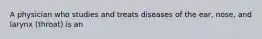 A physician who studies and treats diseases of the ear, nose, and larynx (throat) is an