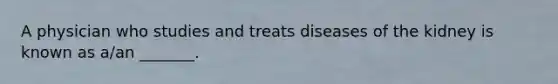 A physician who studies and treats diseases of the kidney is known as a/an _______.