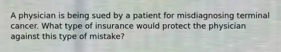 A physician is being sued by a patient for misdiagnosing terminal cancer. What type of insurance would protect the physician against this type of mistake?