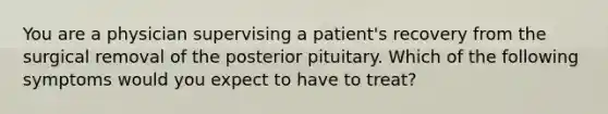 You are a physician supervising a patient's recovery from the surgical removal of the posterior pituitary. Which of the following symptoms would you expect to have to treat?