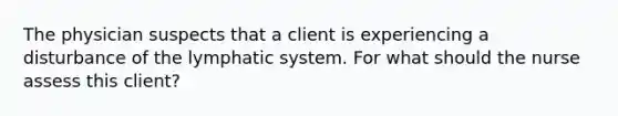 The physician suspects that a client is experiencing a disturbance of the lymphatic system. For what should the nurse assess this client?