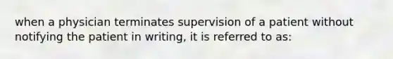 when a physician terminates supervision of a patient without notifying the patient in writing, it is referred to as: