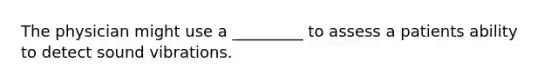 The physician might use a _________ to assess a patients ability to detect sound vibrations.