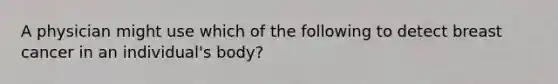 A physician might use which of the following to detect breast cancer in an individual's body?