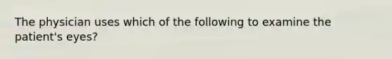 The physician uses which of the following to examine the patient's eyes?