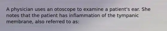 A physician uses an otoscope to examine a patient's ear. She notes that the patient has inflammation of the tympanic membrane, also referred to as: